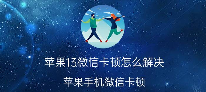 苹果13微信卡顿怎么解决 苹果手机微信卡顿？